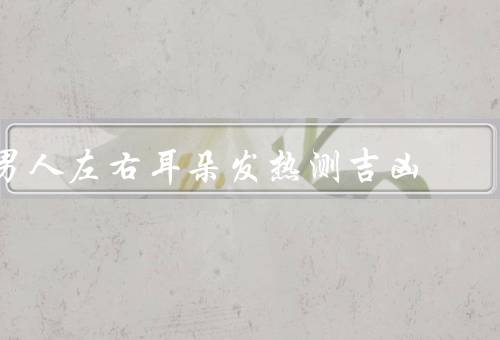 男人左右耳朵发热测吉凶（左耳发热／右耳发热／左右耳同时发热）