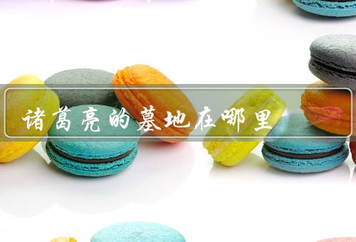 诸葛亮的墓地在哪里，墓地有哪些传言？、为什么的墓地难以确认？