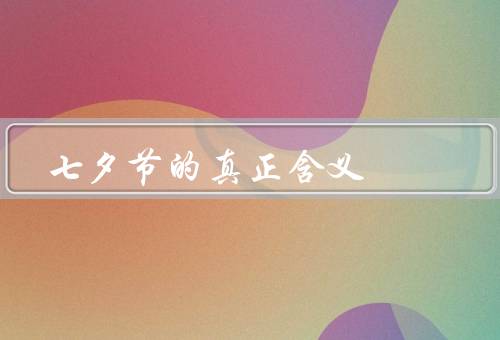 七夕节的真正含义，爱情的传说／家庭的重要性／友谊和社会和谐