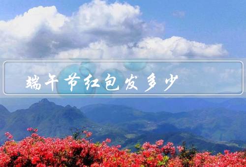 端午节红包发多少，传统意义、数额和规矩、分发对象