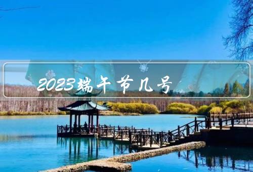 2023端午节几号，由来／习俗／意义