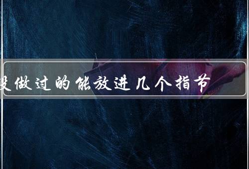 没做过的能放进几个指节（拇指与食指、食指与中指、中指与无名指）