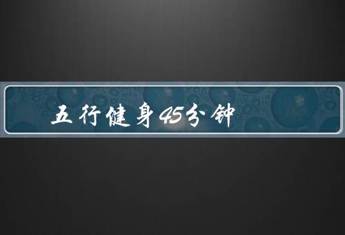 五行操健身操45分钟，基础介绍、益处与效果、注意事项