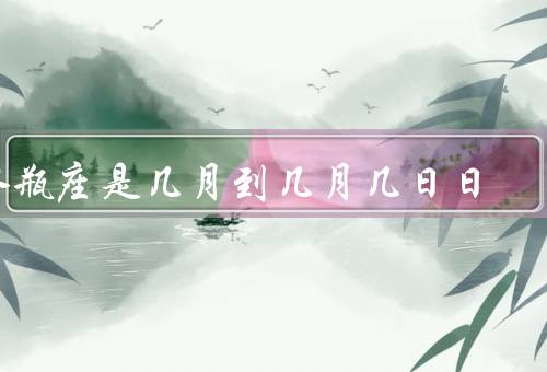 水瓶座是几月到几月几日日（特点／爱情观／职业选择）