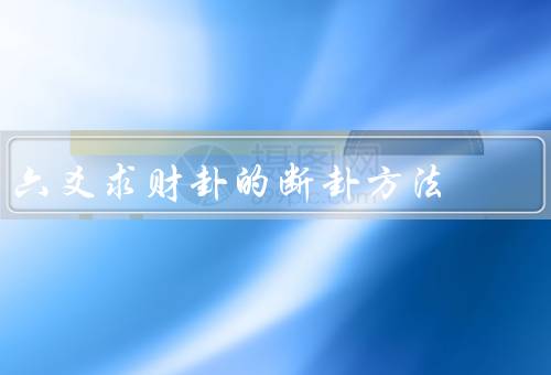 六爻求财卦的断卦方法，起卦方法、解卦方法、建议方法