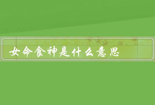 女命食神是什么意思（食欲／财富／情感）