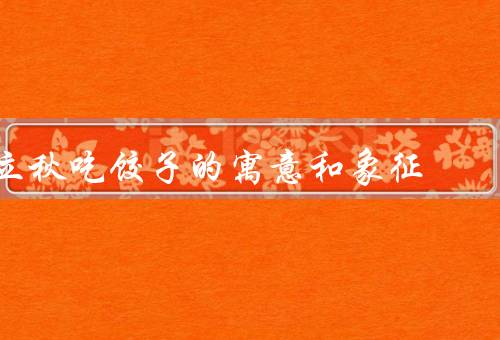 立秋吃饺子的寓意和象征，团圆之意／丰收之喜／祈求吉祥