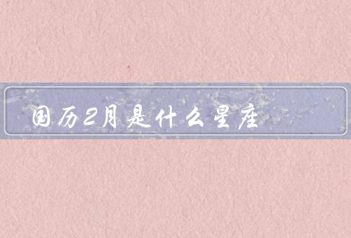 国历2月是什么星座（特点／爱情观／职业选择）