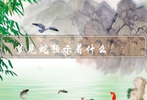 梦见蛇预示着什么，代表内心的欲望、预示着内心的恐惧、某种预兆