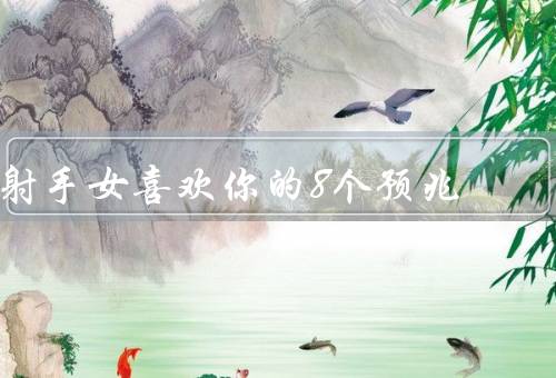 射手女喜欢你的8个预兆，直率的表达／主动约你出去／对你特别关心
