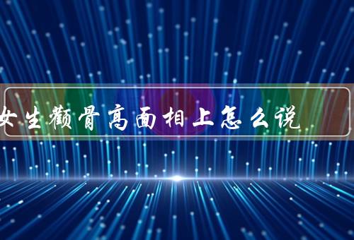 女生颧骨高面相上怎么说（特征／解读／美学价值）