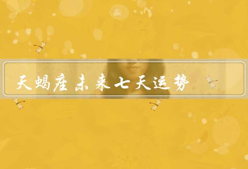 天蝎座未来七天运势，爱情运势／财运／健康指数