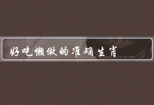 好吃懒做的准确生肖（特点、表现、影响）
