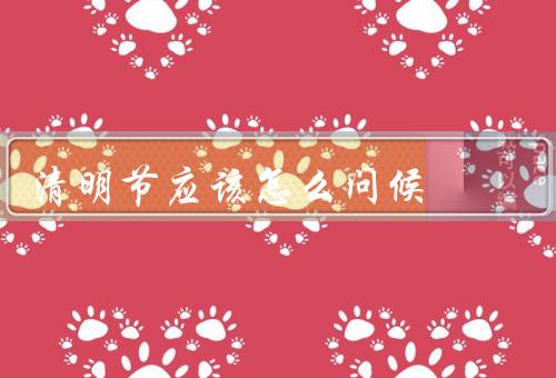 清明节应该怎么问候（传统问候、亲人问候、朋友问候）