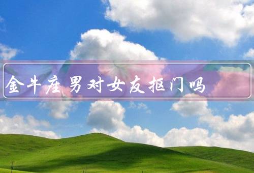 金牛座男对女友抠门吗（理财观念／爱与责任／沟通与理解重要性）