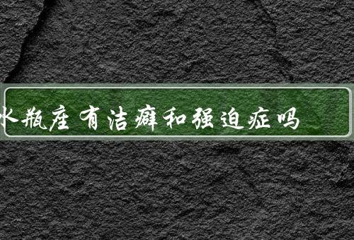 水瓶座有洁癖和强迫症吗，卫生观念／整洁习惯／个性特点