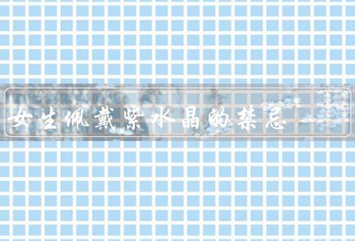 女生佩戴紫水晶的禁忌（时间、位置、时机）