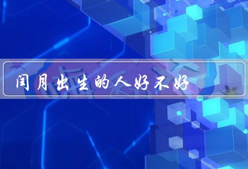 闰月出生的人好不好，与众不同／机遇与挑战并存／命运多变