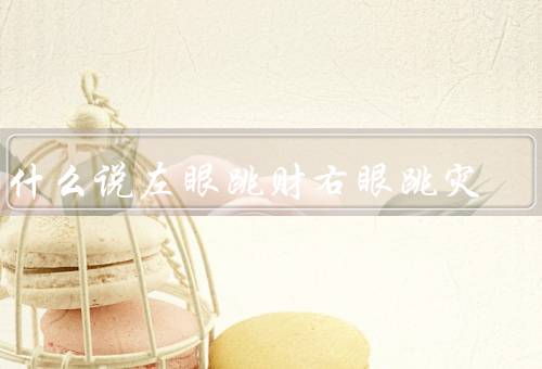为什么说左眼跳财右眼跳灾，左眼跳财的说法、右眼跳灾的说法