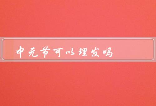 中元节可以理发吗（中元节的传统习俗、不同地区的观念）