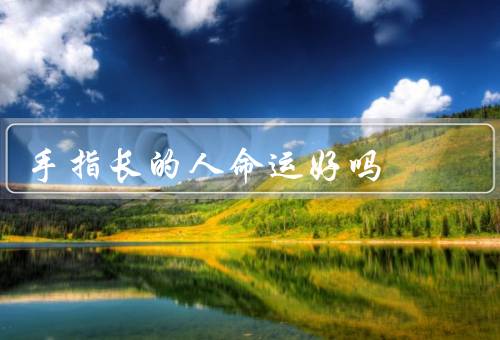 手指长的人命运好吗，在事业上取得成功／吸引到贵人的帮助