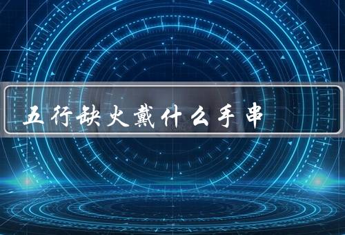 五行缺火戴什么手串（火元素手串的作用、红石榴石的功效）