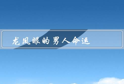 龙凤眼的男人命运（命运多舛、传奇命运、励志故事）