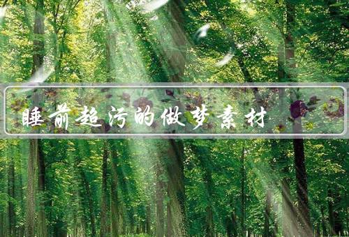 睡前超污的做梦素材，禁忌之恋、奇幻之旅、恶梦陷阱