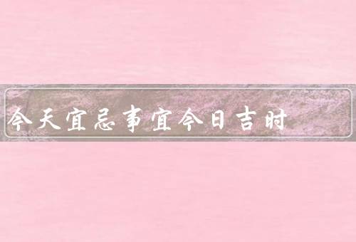 今天宜忌事宜今日吉时，宜忌事宜／吉时／总结