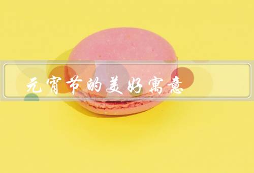 元宵节的美好寓意（家庭团聚／祈福祝愿／传承民俗）