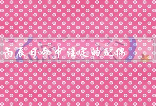 丙辰日命中注定的配偶（特点／关系／命运）