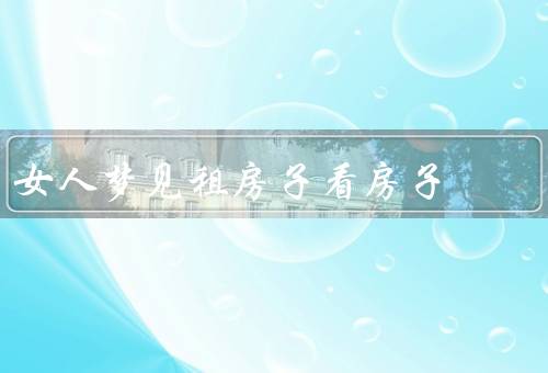 女人梦见租房子看房子，租房子的原因／看房子的感受