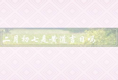 二月初七是黄道吉日吗，含义／意义