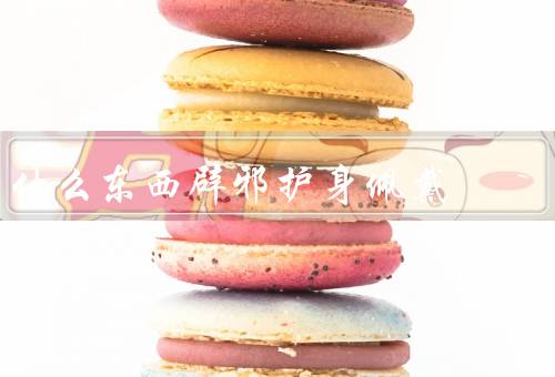 什么东西辟邪护身佩戴（起源／种类／使用方法）