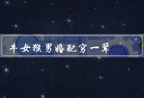 牛女猴男婚配穷一辈，家庭背景不匹配、消费观念不一致