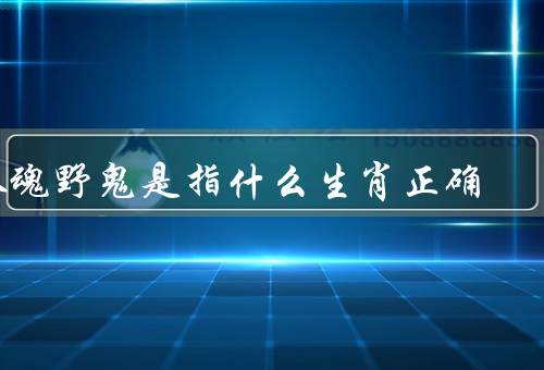 孤魂野鬼是指什么生肖正确，定义／特点／选择