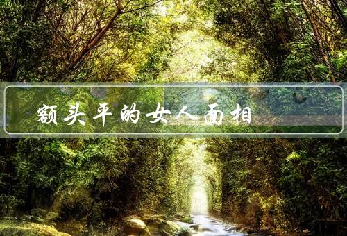 额头平的女人面相（聪明绝顶／机智灵活／聪慧伶俐）