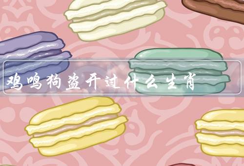 鸡鸣狗盗开过什么生肖，猴、狗、鸡