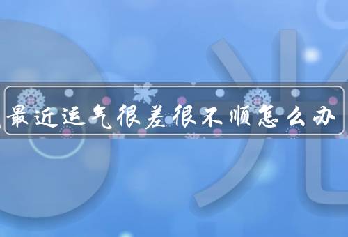 感觉最近运气很差很不顺怎么办（积极调整心态、寻找问题原因）