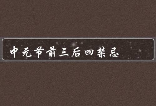 中元节前三后四禁忌（前三的禁忌、后四的禁忌、其他注意事项）
