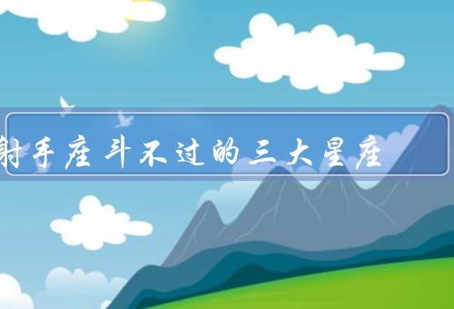 射手座斗不过的三大星座，天蝎座／双鱼座／巨蟹座