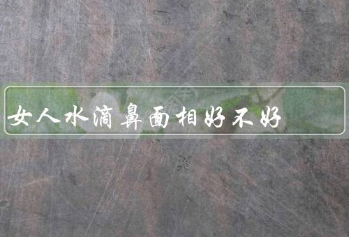 女人水滴鼻面相好不好，美丽之处／并非适合所有人