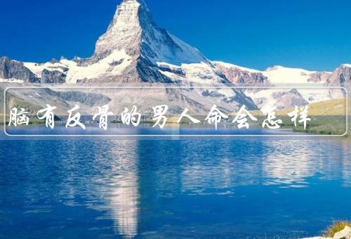 后脑有反骨的男人命会怎样（症状、影响、改变）