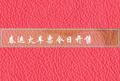 春运火车票今日开售（火车票购买渠道／时间安排／注意事项）