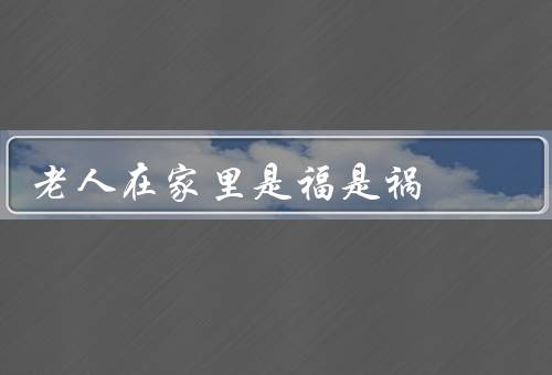 老人死在家里是福是祸，福、祸、结论