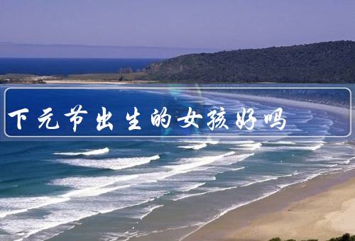 下元节出生的女孩好吗，背景／特点