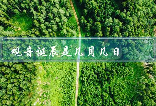 观音诞辰是几月几日，由来／庆祝活动／观音菩萨教诲