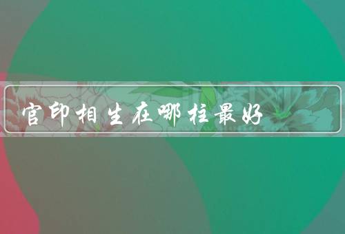 官印相生在哪柱最好（日柱／月柱／年柱）