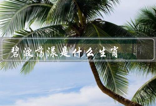 碧波荡漾是什么生肖（特点／优点／缺点）