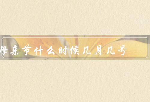 母亲节什么时候几月几号，历史起源、庆祝方式、表达感激